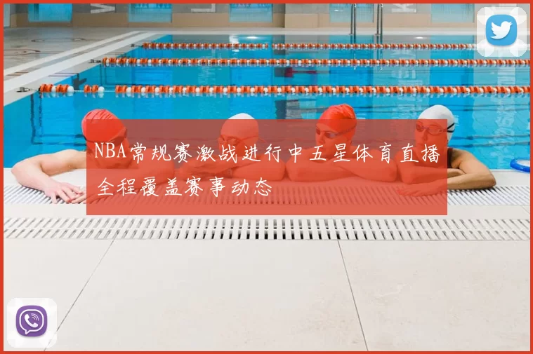 NBA常规赛激战进行中五星体育直播全程覆盖赛事动态