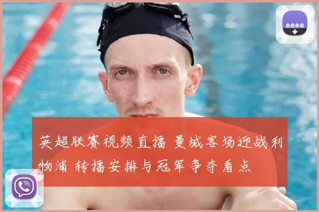 英超联赛视频直播 曼城客场迎战利物浦 转播安排与冠军争夺看点