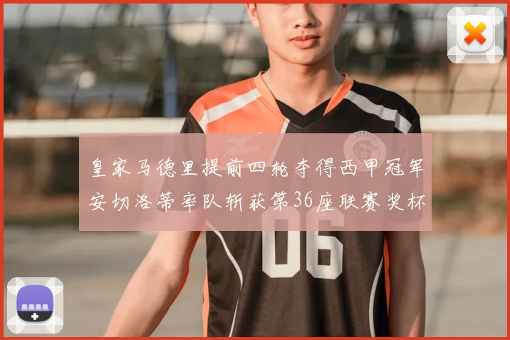 皇家马德里提前四轮夺得西甲冠军安切洛蒂率队斩获第36座联赛奖杯