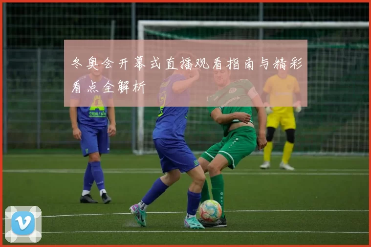 冬奥会开幕式直播观看指南与精彩看点全解析