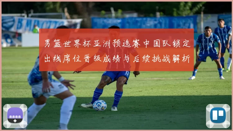 男篮世界杯亚洲预选赛中国队锁定出线席位晋级成绩与后续挑战解析