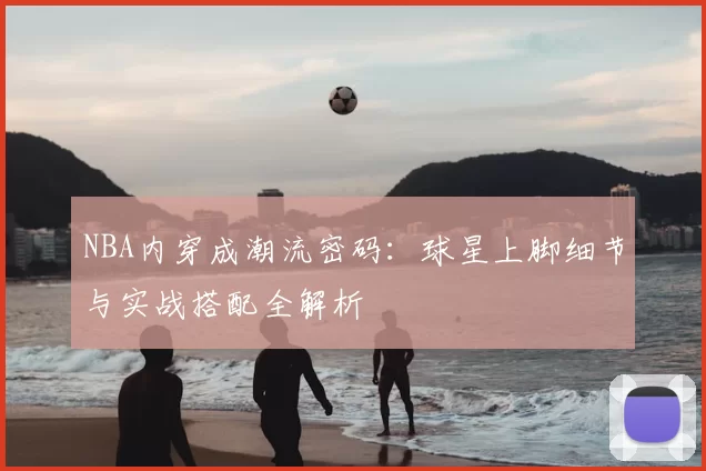 NBA内穿成潮流密码：球星上脚细节与实战搭配全解析