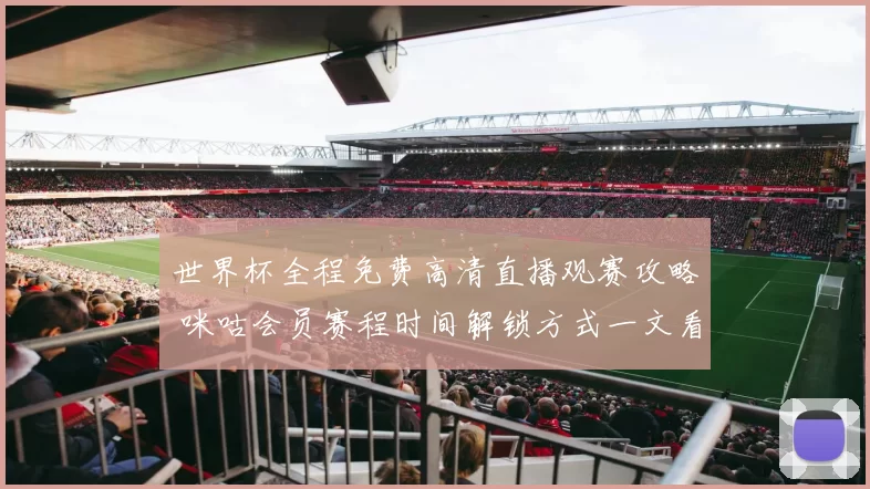 世界杯全程免费高清直播观赛攻略 咪咕会员赛程时间解锁方式一文看懂