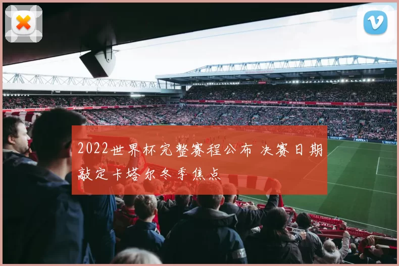 2022世界杯完整赛程公布 决赛日期敲定卡塔尔冬季焦点