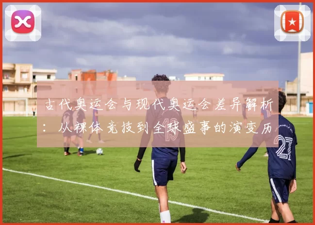 古代奥运会与现代奥运会差异解析：从裸体竞技到全球盛事的演变历程