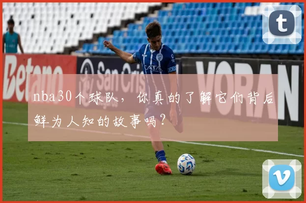 nba30个球队，你真的了解它们背后鲜为人知的故事吗？