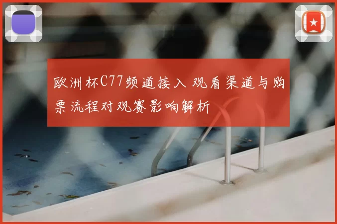 欧洲杯C77频道接入 观看渠道与购票流程对观赛影响解析