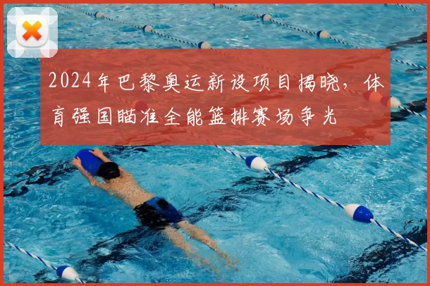 2024年巴黎奥运新设项目揭晓，体育强国瞄准全能篮排赛场争光