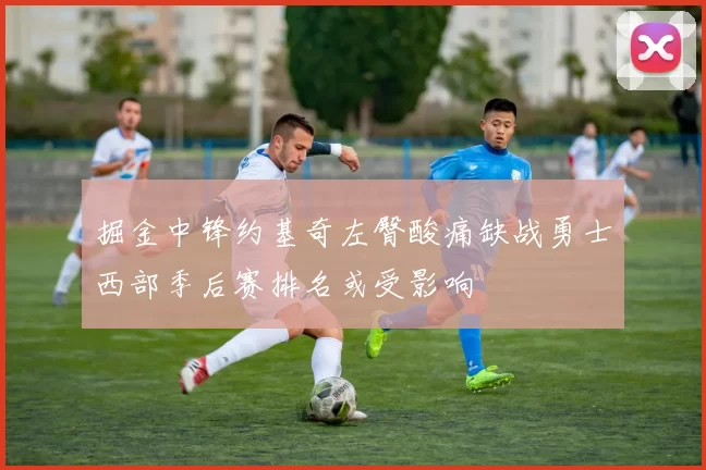 掘金中锋约基奇左臀酸痛缺战勇士西部季后赛排名或受影响