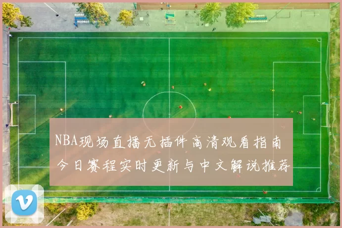 NBA现场直播无插件高清观看指南 今日赛程实时更新与中文解说推荐平台