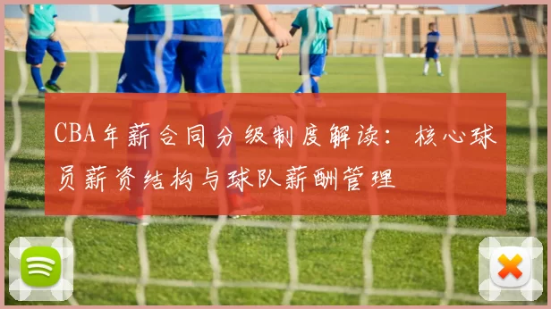 CBA年薪合同分级制度解读：核心球员薪资结构与球队薪酬管理