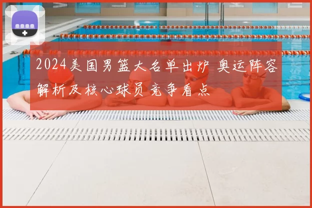 2024美国男篮大名单出炉 奥运阵容解析及核心球员竞争看点