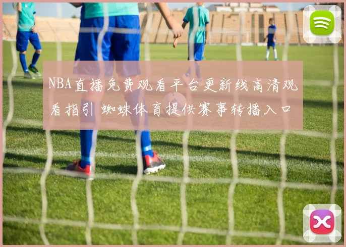 NBA直播免费观看平台更新线高清观看指引 蜘蛛体育提供赛事转播入口