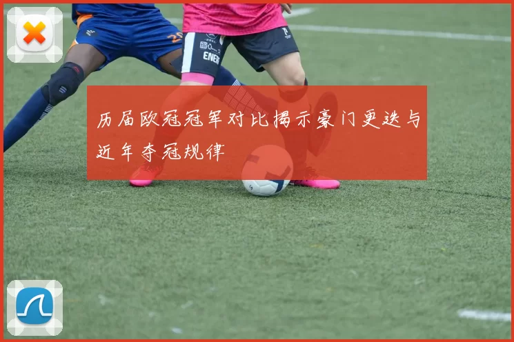 历届欧冠冠军对比揭示豪门更迭与近年夺冠规律