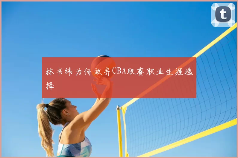 林书纬为何放弃CBA联赛职业生涯选择