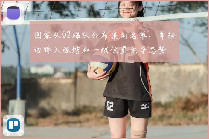 国家队02梯队公布集训名单，年轻边锋入选增加一线位置竞争态势