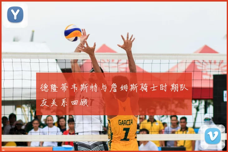 德隆蒂韦斯特与詹姆斯骑士时期队友关系回顾