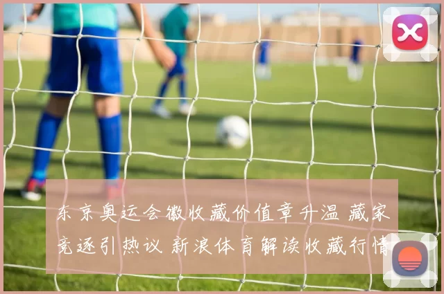 东京奥运会徽收藏价值章升温 藏家竞逐引热议 新浪体育解读收藏行情