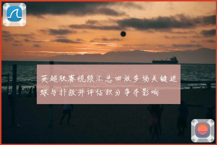 英超联赛视频汇总回放多场关键进球与扑救并评估积分争夺影响