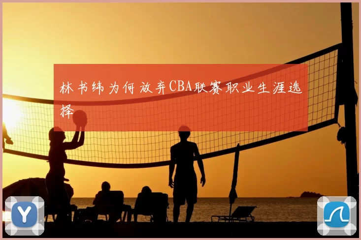 林书纬为何放弃CBA联赛职业生涯选择