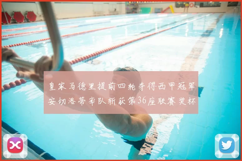 皇家马德里提前四轮夺得西甲冠军安切洛蒂率队斩获第36座联赛奖杯