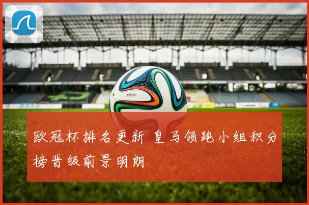 欧冠杯排名更新 皇马领跑小组积分榜晋级前景明朗