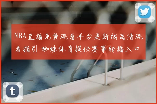 NBA直播免费观看平台更新线高清观看指引 蜘蛛体育提供赛事转播入口