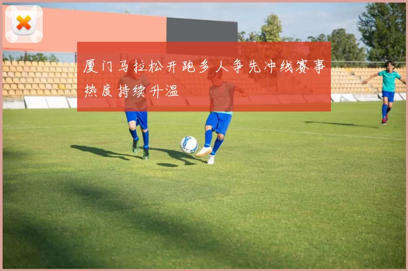 厦门马拉松开跑多人争先冲线赛事热度持续升温