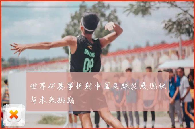 世界杯赛事折射中国足球发展现状与未来挑战
