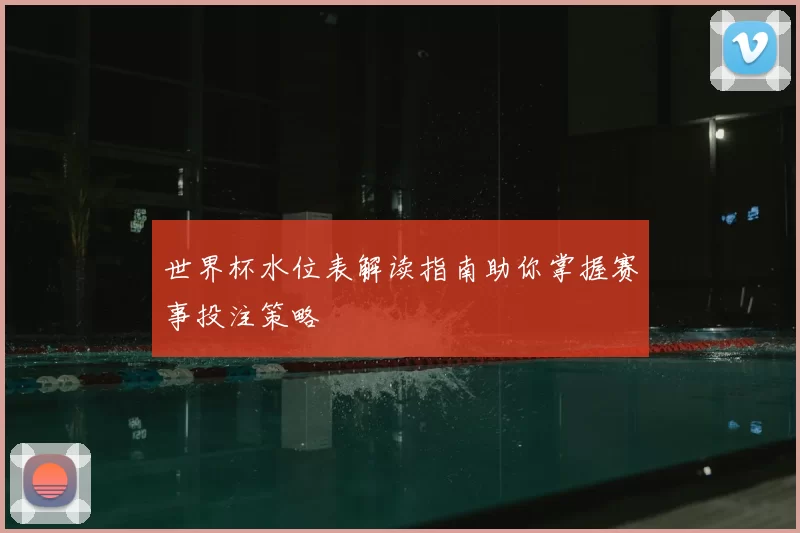 世界杯水位表解读指南助你掌握赛事投注策略