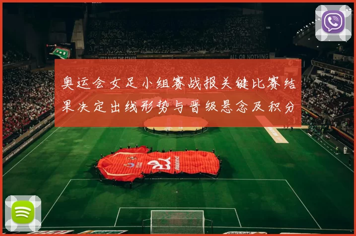 奥运会女足小组赛战报关键比赛结果决定出线形势与晋级悬念及积分榜变化