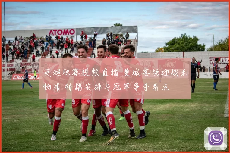 英超联赛视频直播 曼城客场迎战利物浦 转播安排与冠军争夺看点