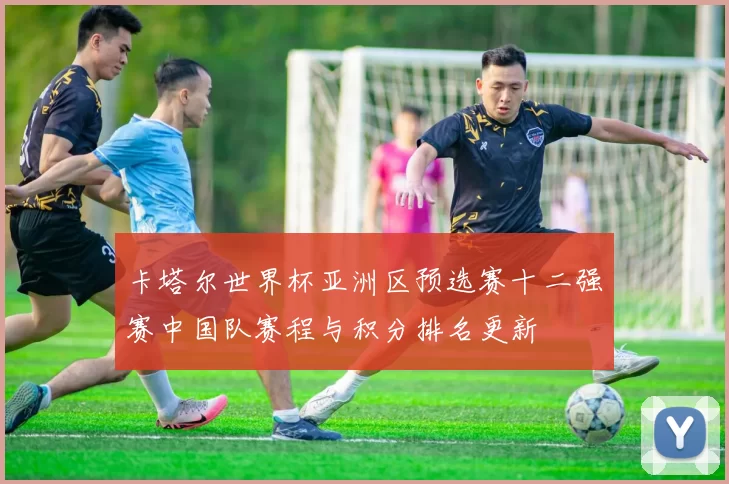 卡塔尔世界杯亚洲区预选赛十二强赛中国队赛程与积分排名更新
