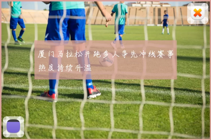 厦门马拉松开跑多人争先冲线赛事热度持续升温