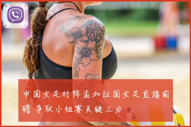 中国女足对阵孟加拉国女足直播前瞻 争取小组赛关键三分