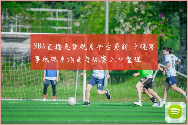 NBA直播免费观看平台更新 今晚赛事线观看指南与观赛入口整理