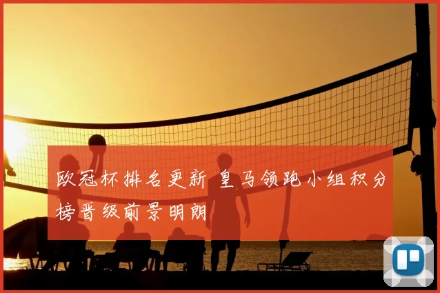 欧冠杯排名更新 皇马领跑小组积分榜晋级前景明朗