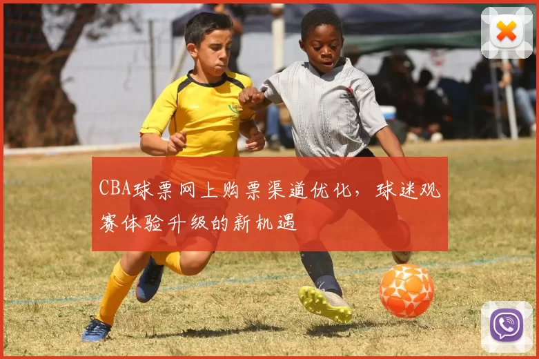 CBA球票网上购票渠道优化，球迷观赛体验升级的新机遇