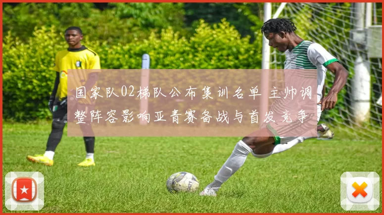 国家队02梯队公布集训名单 主帅调整阵容影响亚青赛备战与首发竞争