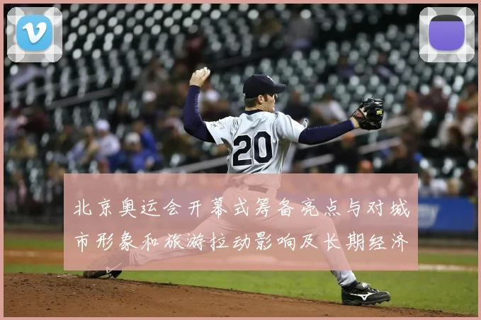 北京奥运会开幕式筹备亮点与对城市形象和旅游拉动影响及长期经济带动