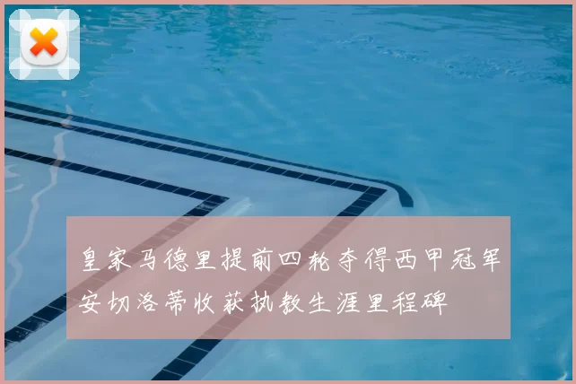 皇家马德里提前四轮夺得西甲冠军安切洛蒂收获执教生涯里程碑