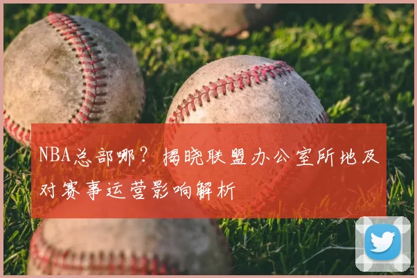 NBA总部哪?揭晓联盟办公室所地及对赛事运营影响解析
