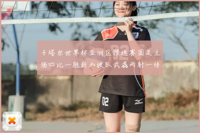 卡塔尔世界杯亚洲区预选赛国足主场四比一胜新加坡队武磊两射一传