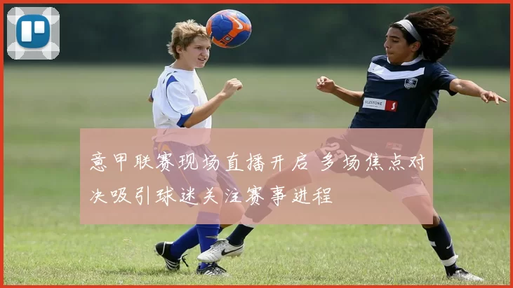 意甲联赛现场直播开启 多场焦点对决吸引球迷关注赛事进程