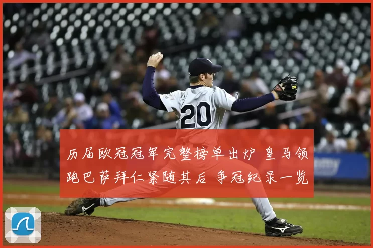 历届欧冠冠军完整榜单出炉 皇马领跑巴萨拜仁紧随其后 争冠纪录一览