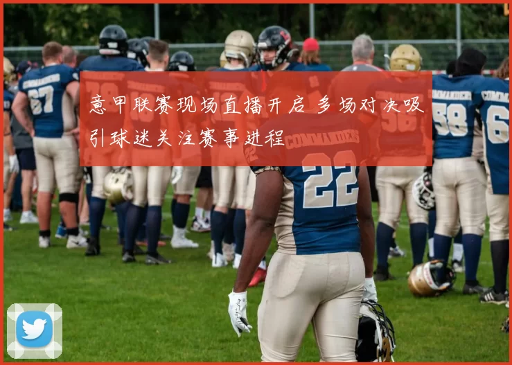 意甲联赛现场直播开启 多场对决吸引球迷关注赛事进程