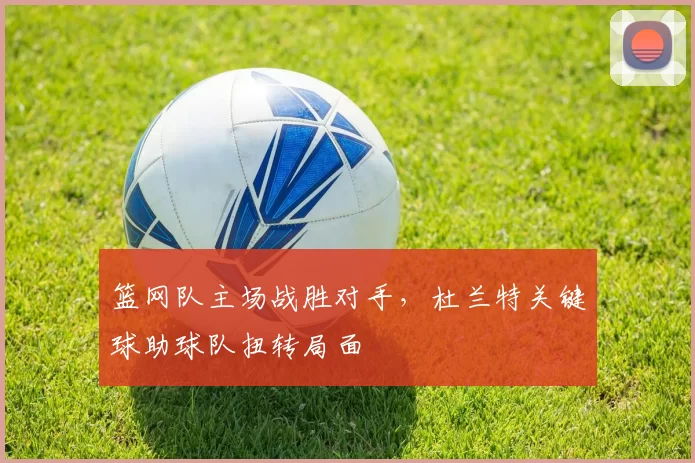 篮网队主场战胜对手,杜兰特关键球助球队扭转局面