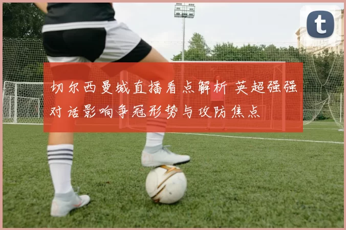 切尔西曼城直播看点解析 英超强强对话影响争冠形势与攻防焦点