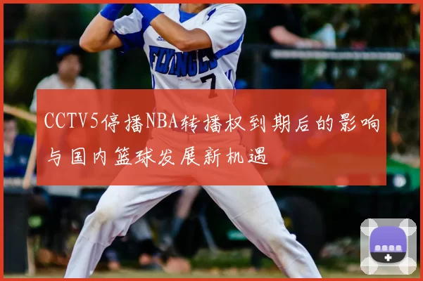 CCTV5停播NBA转播权到期后的影响与国内篮球发展新机遇