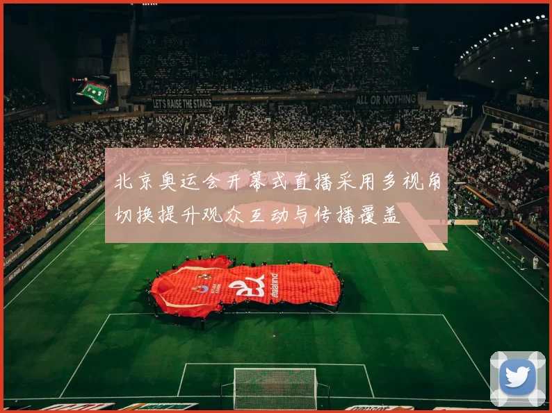 北京奥运会开幕式直播采用多视角切换提升观众互动与传播覆盖